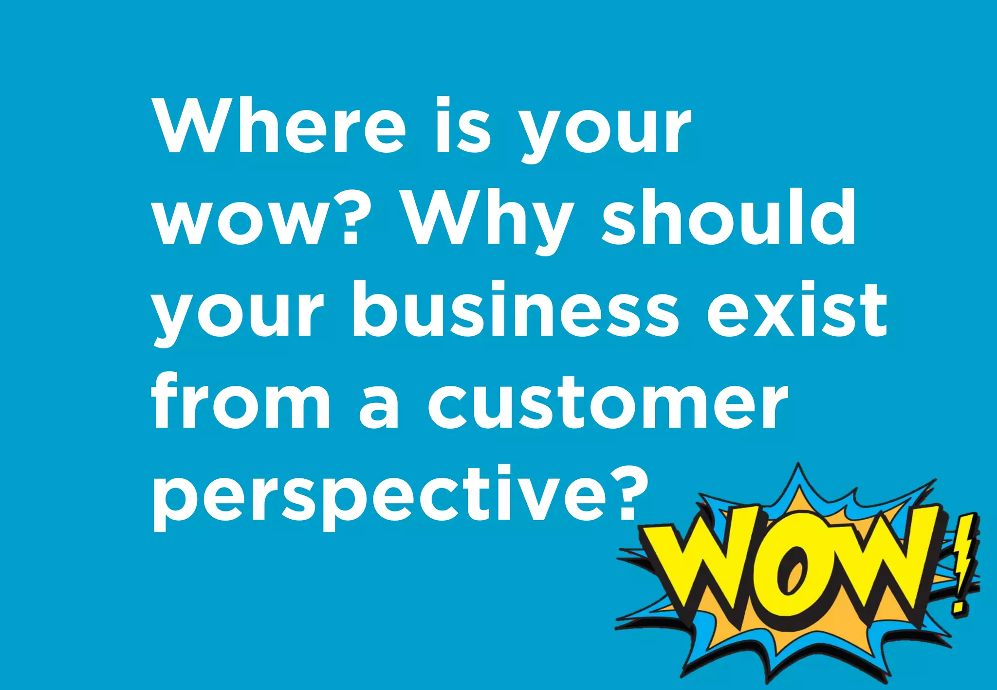 Where is your
wow? Why should
your business exist
from a customer
perspective?
 