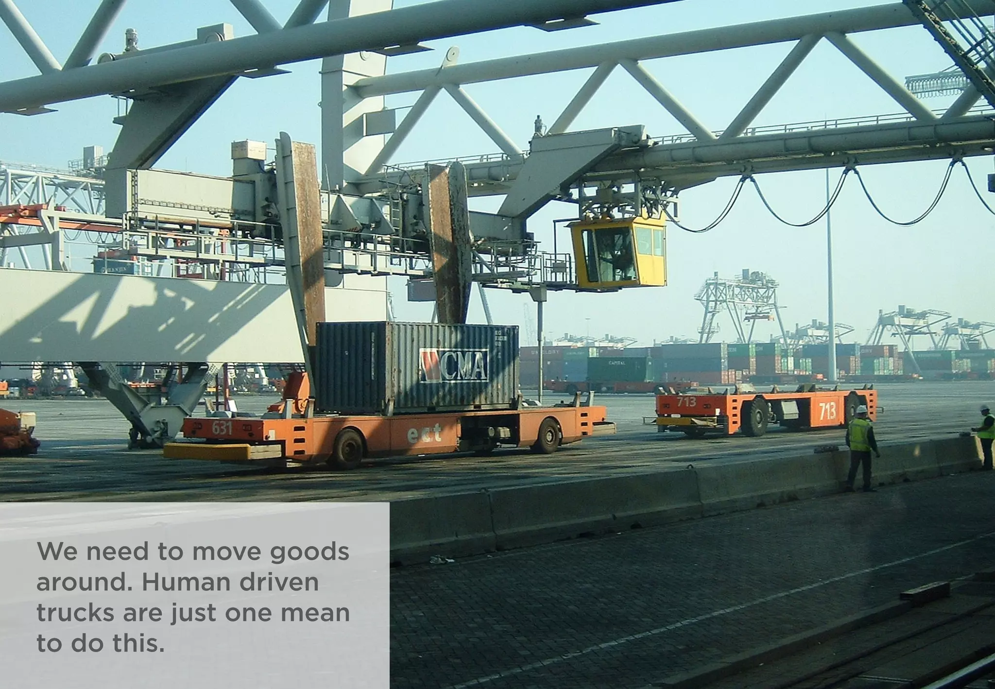 We need to move goods
around. Human driven
trucks are just one mean
to do this.
 