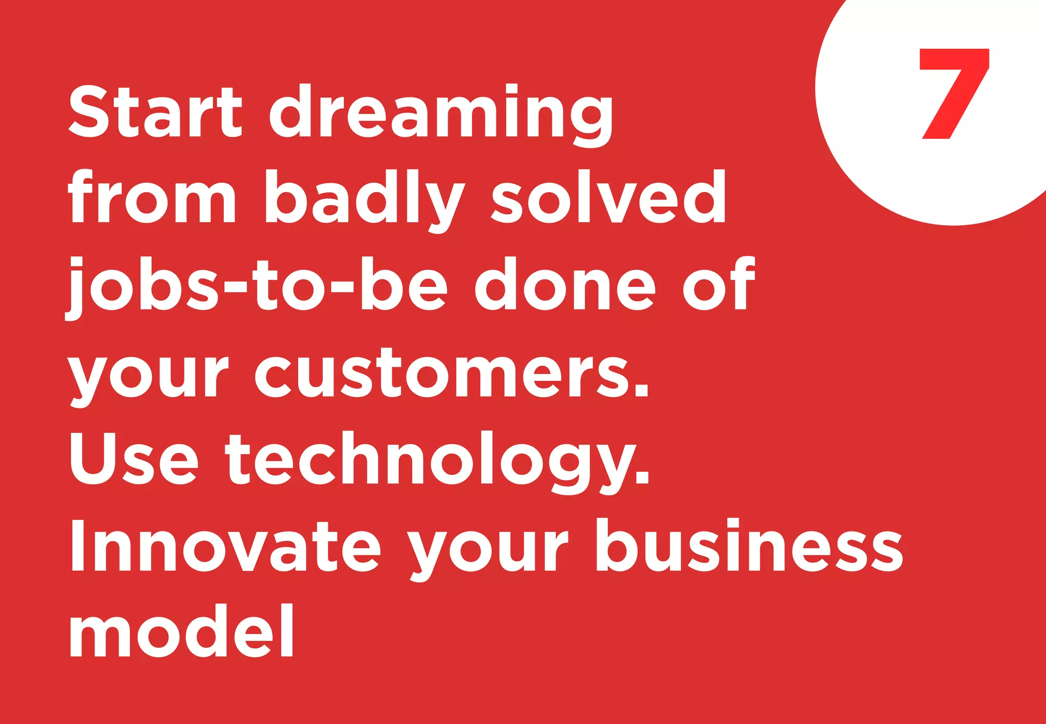 Start dreaming
from badly solved
jobs-to-be done of
your customers.
Use technology.
Innovate your business
model
7
 