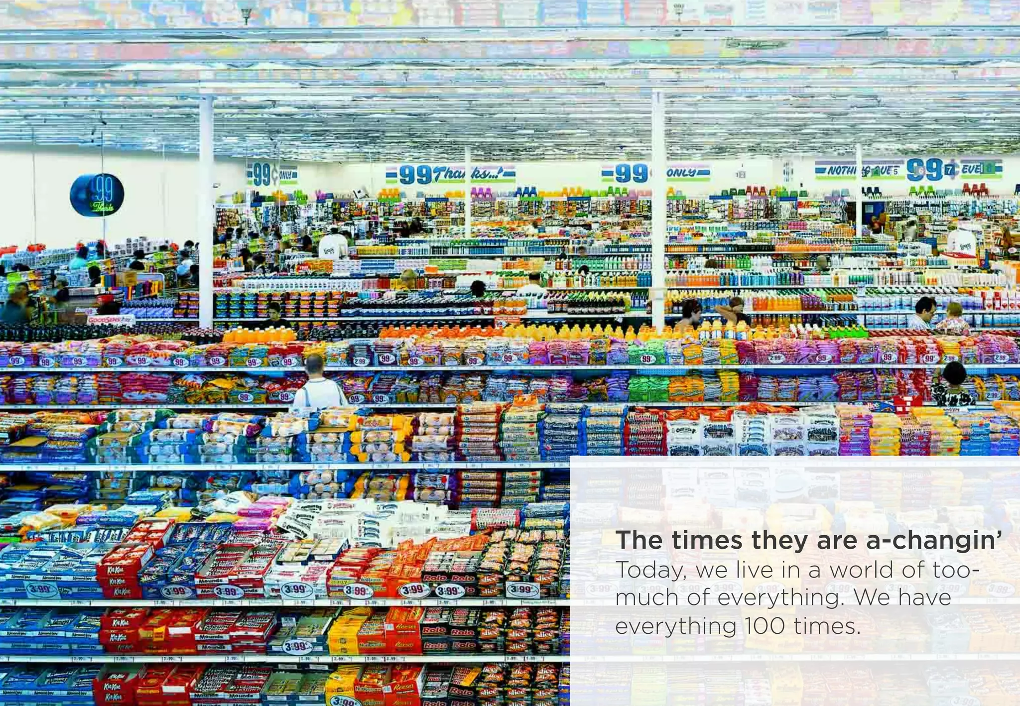 The times they are a-changin’
Today, we live in a world of too-
much of everything. We have
everything 100 times.
 