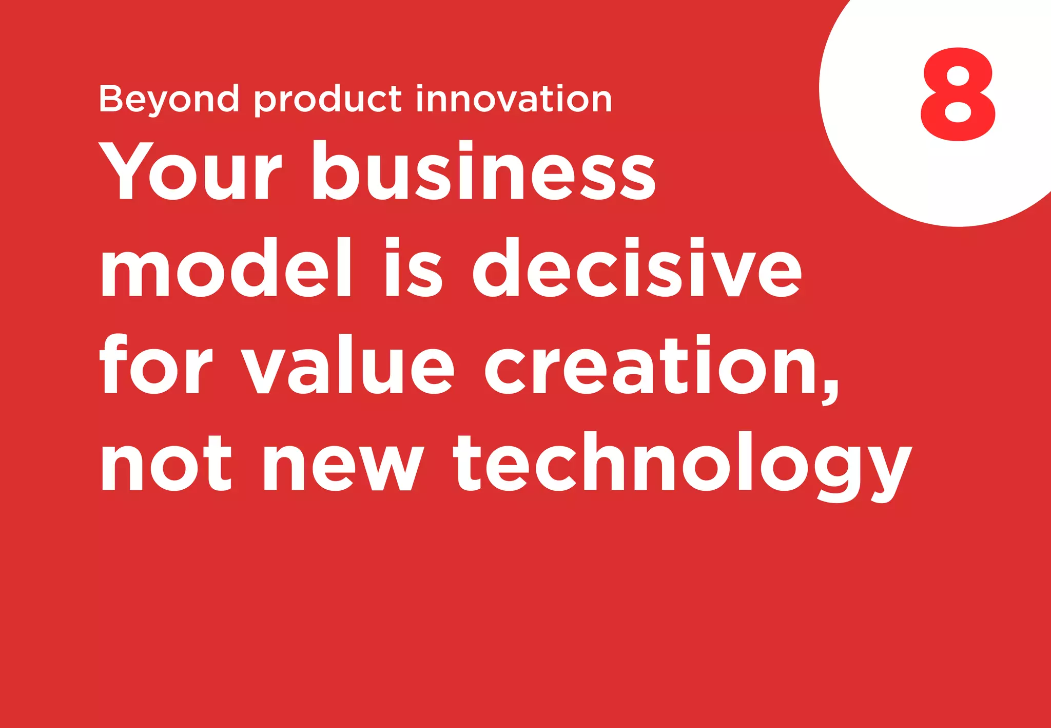 Beyond product innovation
Your business
model is decisive
for value creation,
not new technology
8
 