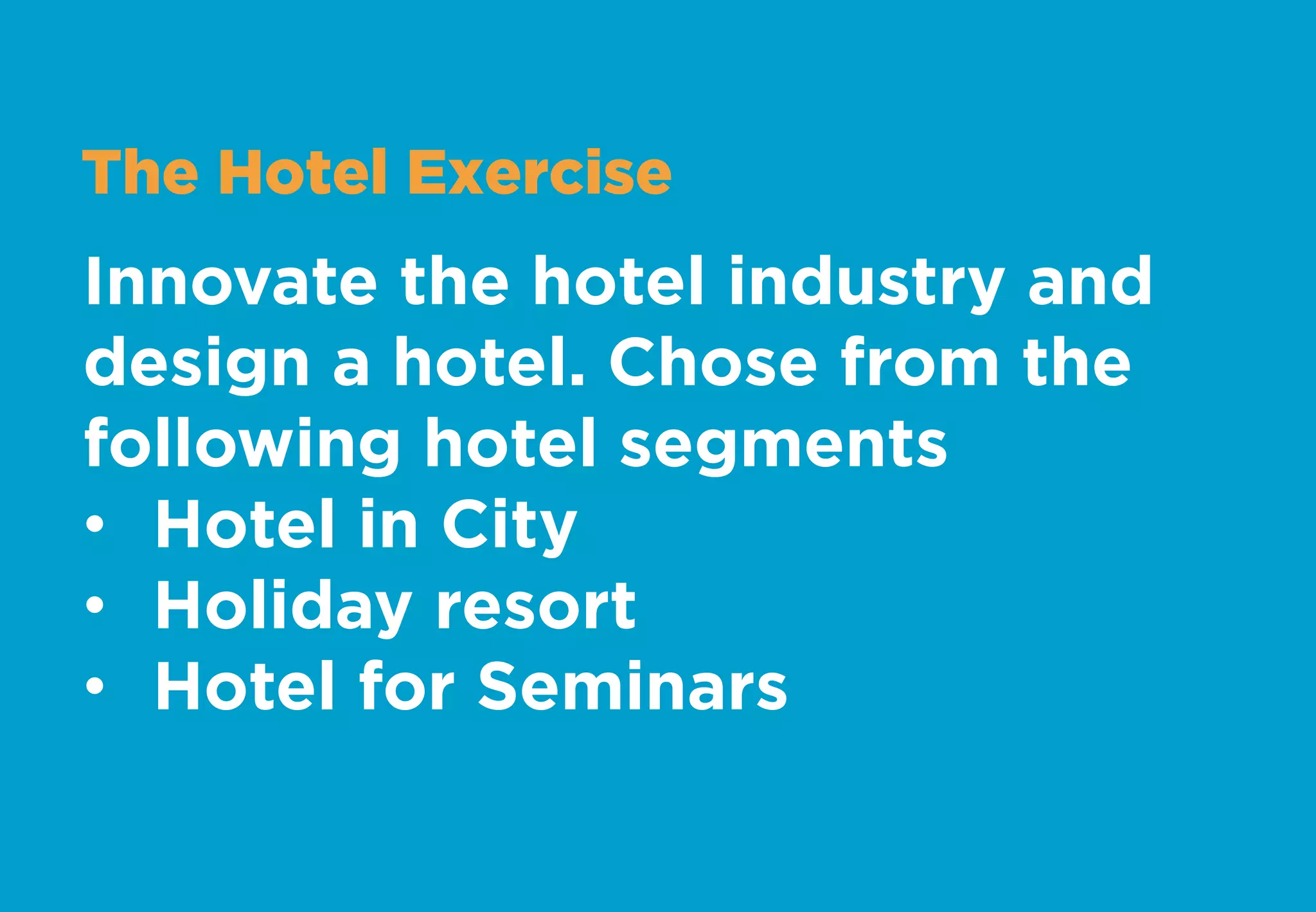 The Hotel Exercise
Innovate the hotel industry and
design a hotel. Chose from the
following hotel segments
•  Hotel in City
•  Holiday resort
•  Hotel for Seminars
 
