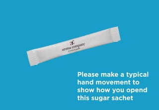 Please make a typical
hand movement to
show how you opend
this sugar sachet
 
