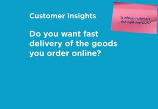 Customer Insights
Do you want fast
delivery of the goods
you order online?
Is asking customers
the right approach?
 