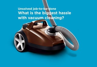 Unsolved job-to-be-done
What is the biggest hassle
with vacuum cleaning?
 