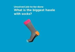 Unsolved job-to-be-done
What is the biggest hassle
with socks?
 