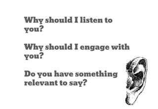 Why should I listen to
you?
Why should I engage with
you?
Do you have something
relevant to say?
 