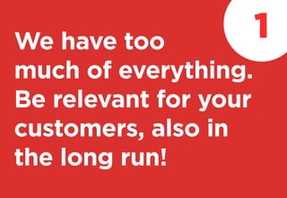 We have too
much of everything.
Be relevant for your
customers, also in
the long run!
1
 