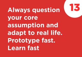 Always question
your core
assumption and
adapt to real life.
Prototype fast.
Learn fast
13
 