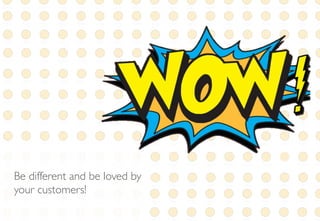 Be different and be loved by
your customers!
 