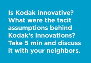 Is Kodak innovative?
What were the tacit
assumptions behind
Kodak’s innovations?
Take 5 min and discuss
it with your neighbors.
 