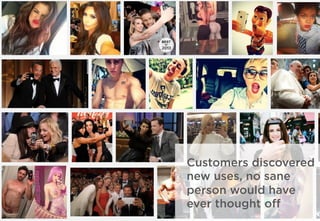 Customers discovered
new uses, no sane
person would have
ever thought oﬀ
 