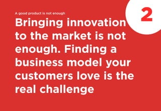 A good product is not enough
Bringing innovation
to the market is not
enough. Finding a
business model your
customers love is the
real challenge
2
 
