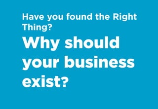 Have you found the Right
Thing?
Why should
your business
exist?
 