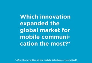 Which innovation
expanded the
global market for
mobile communi-
cation the most?*
* After the invention of the mobile telephone system itself.
 