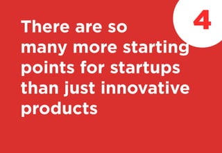 There are so
many more starting
points for startups
than just innovative
products
4
 