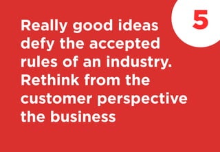 Really good ideas
defy the accepted
rules of an industry.
Rethink from the
customer perspective
the business
5
 