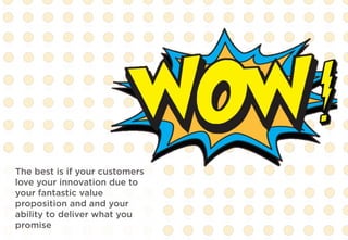The best is if your customers
love your innovation due to
your fantastic value
proposition and and your
ability to deliver what you
promise
 
