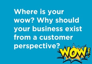 Where is your
wow? Why should
your business exist
from a customer
perspective?
 