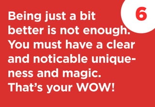 Being just a bit
better is not enough.
You must have a clear
and noticable unique-
ness and magic.
That’s your WOW!
6
 