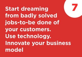 Start dreaming
from badly solved
jobs-to-be done of
your customers.
Use technology.
Innovate your business
model
7
 