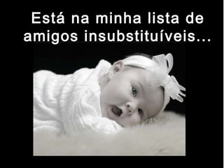 Está na minha lista de
amigos insubstituíveis...