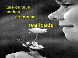 Que os teus
sonhos
se tornem
realidade
.