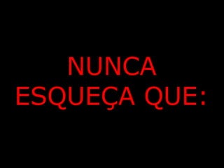NUNCA
ESQUEÇA QUE: