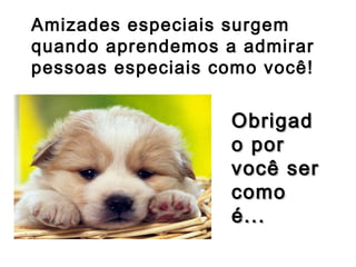 Amizades especiais surgem
quando aprendemos a admirar
pessoas especiais como você!
Obrigad
o por
você ser
como
é...