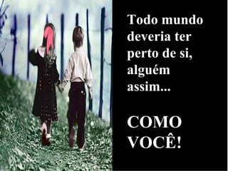 Todo mundo
deveria ter
perto de si,
alguém
assim...
COMO
VOCÊ!