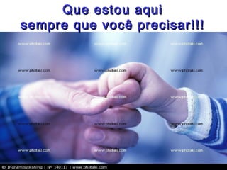 Que estou aqui
sempre que você precisar!!!