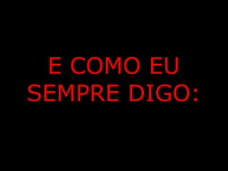 E COMO EU
SEMPRE DIGO: