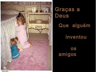 Graças a
Deus
Que alguém
inventou
os
amigos