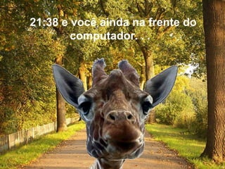 21:38  e você ainda na frente do computador. . .  
