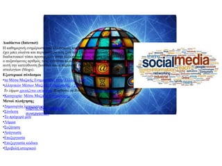 ΟΛΑ ΤΑ ΜΕΣΑ ΓΙΑ ΕΠΟΙΚΟΙΝΩΝΙΑ
Διαδίκτυο (Internet)
Η καθημερινή ενημέρωση από ελληνικούς και ξένους διαδικτυακούς τόπους
έχει μπει ολοένα και περισσότερο στη ζωή του Ελληνικού κοινού. Οι ελληνικοί
διαδικτυακοί τόποι προσφέρουν στην πλειοψηφία τους άμεση ενημέρωση, ενώ
ο αυξανόμενος αριθμός τους εγγυάται πλουραλισμό απόψεων. Επιπλέον, σε
αυτή την κατεύθυνση βοηθάει και η παρουσία εκατοντάδων ενημερωτικών
ιστολογίων (blogs).
Εξωτερικοί σύνδεσμοι
•τα Μέσα Μαζικής Ενημέρωσης στην Ελλάδα - 2007
•ελληνικών Μέσων Μαζικής Ενημέρωσης - 2011
Το λήμμα χρειάζεται επέκταση. Βοηθήστε τη Βικιπαίδεια επεκτείνοντάς το!
•Κατηγορία: Μέσα Μαζικής Ενημέρωσης
Μενού πλοήγησης
•Δημιουργία λογαριασμού
•Σύνδεση
•Το πρόχειρό μου
•Λήμμα
•Συζήτηση
•Ανάγνωση
•Επεξεργασία
•Επεξεργασία κώδικα
•Προβολή ιστορικού
Χάρτης ιδιοκτησίας &
συνεργασιών
 