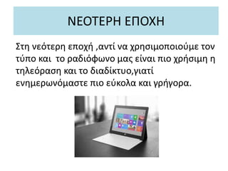 ΝΕΟΤΕΡΗ ΕΠΟΧΗ
Στη νεότερη εποχή ,αντί να χρησιμοποιούμε τον
τύπο και το ραδιόφωνο μας είναι πιο χρήσιμη η
τηλεόραση και το διαδίκτυο,γιατί
ενημερωνόμαστε πιο εύκολα και γρήγορα.
 