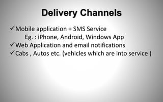 Delivery Channels
Mobile application​ + SMS Service
Eg. : iPhone, Android, Windows App
Web Application and email notifications
Cabs , Autos etc. (vehicles which are into service )
 