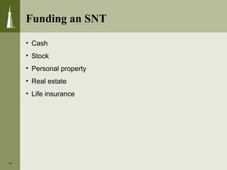• Cash
• Stock
• Personal property
• Real estate
• Life insurance
14
Funding an SNT
 