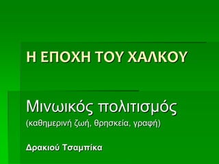 Η ΕΠΟΧΗ ΤΟΥ ΧΑΛΚΟΥ
Μινωικός πολιτισμός
(καθημερινή ζωή, θρησκεία, γραφή)
Δρακιού Τσαμπίκα
 