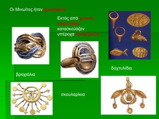 Οι Μινωίτες ήταν χρυσοχόοι
Εκτός από χρυσές
σφραγίδες
κατασκεύαζαν
υπέροχα κοσμήματα
βραχιόλια
σκουλαρίκια
δαχτυλίδια
 