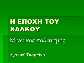 Η ΕΠΟΧΗ ΤΟΥ
ΧΑΛΚΟΥ
Μινωικός πολιτισμός
Δρακιού Τσαμπίκα
 