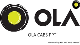 OLA CABS PPT
Presented by:-KAILA RAJENDER REDDY
 