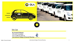 Ola Cab
By: Suryansh Dhawan
CFA Level II Candidate
Sem IV, MBA-FA 2016-18
International College of Financial Planning
International College of Financial Planning 1MBA in Financial Analysis
 