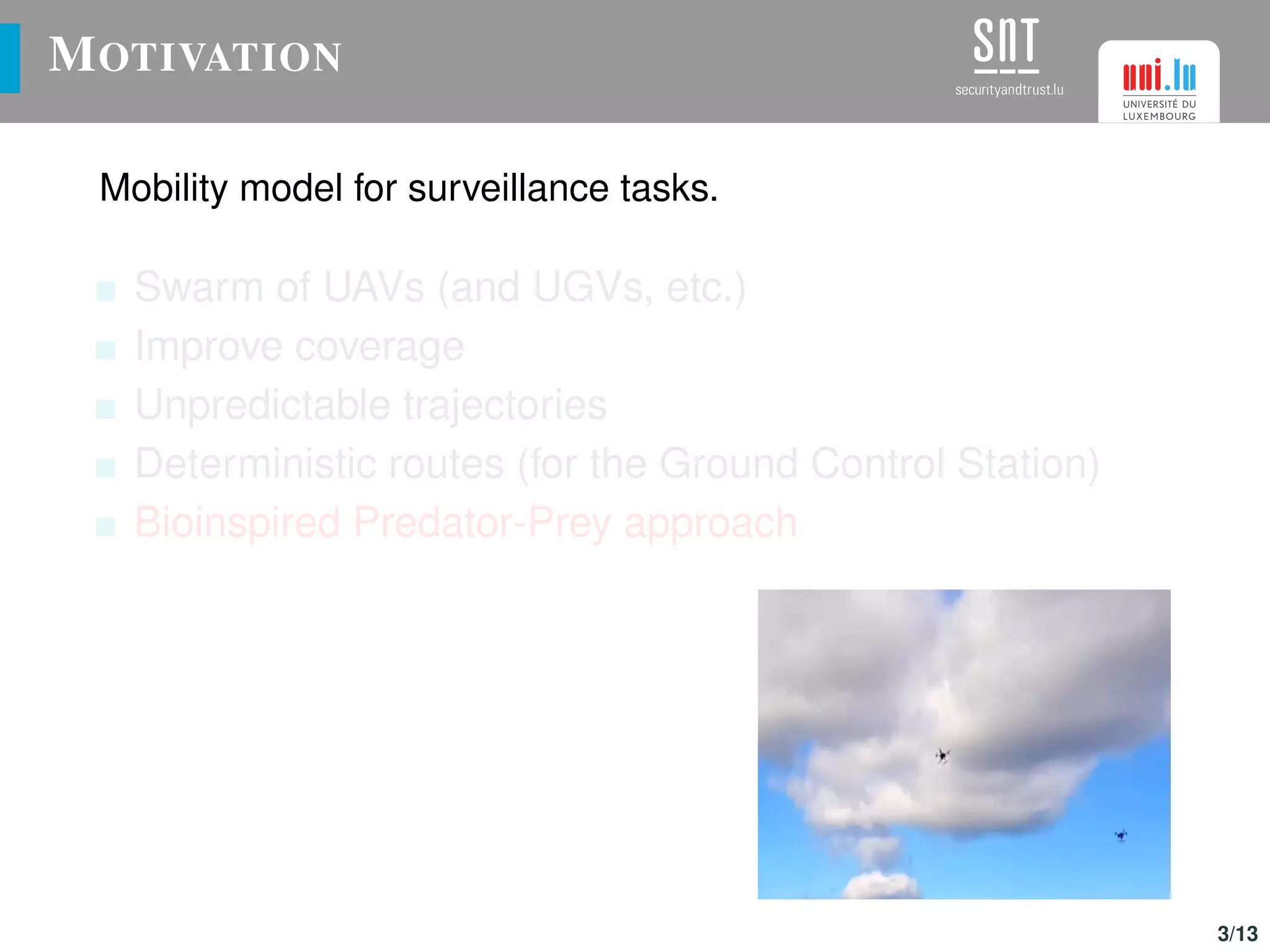 MOTIVATION
Mobility model for surveillance tasks.
Swarm of UAVs (and UGVs, etc.)
Improve coverage
Unpredictable trajectories
Deterministic routes (for the Ground Control Station)
Bioinspired Predator-Prey approach
3/13
 