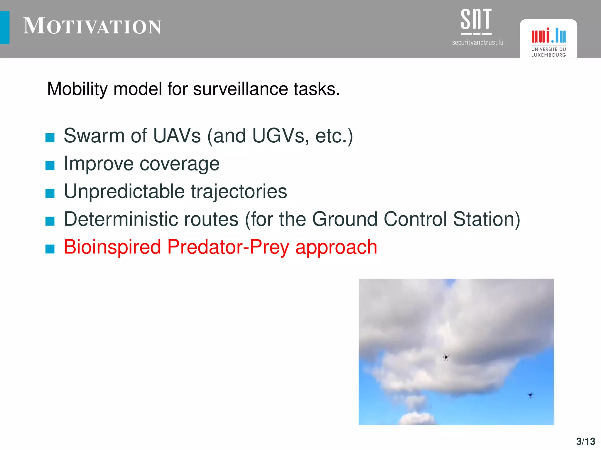 MOTIVATION
Mobility model for surveillance tasks.
Swarm of UAVs (and UGVs, etc.)
Improve coverage
Unpredictable trajectories
Deterministic routes (for the Ground Control Station)
Bioinspired Predator-Prey approach
3/13
 