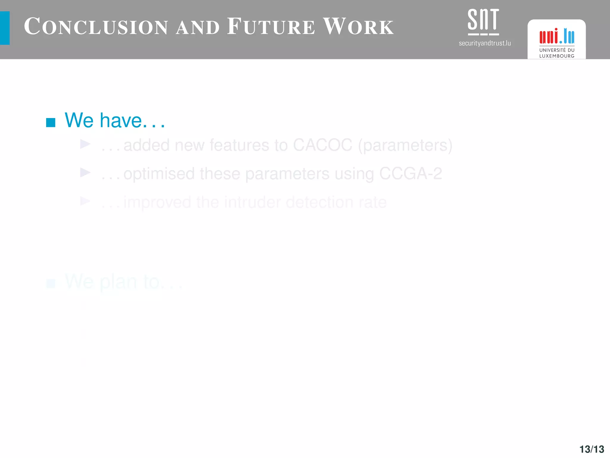 CONCLUSION AND FUTURE WORK
We have. . .
. . . added new features to CACOC (parameters)
. . . optimised these parameters using CCGA-2
. . . improved the intruder detection rate
We plan to. . .
. . . use CACOC in other different scenarios
. . . implement inter-swarm collaborations (different vehicles)
. . . improve this P-P approach using a competitive algorithm
13/13
 