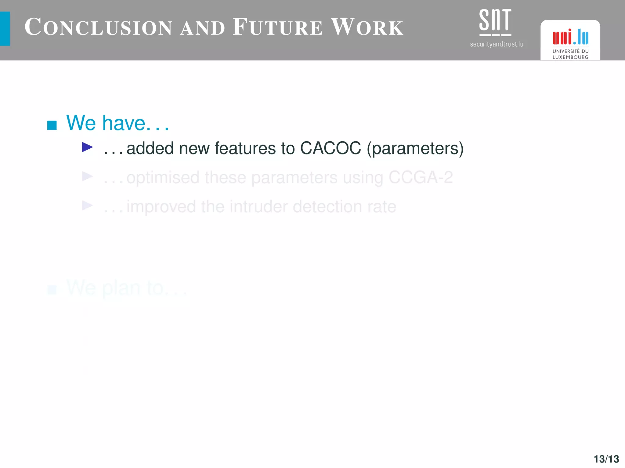 CONCLUSION AND FUTURE WORK
We have. . .
. . . added new features to CACOC (parameters)
. . . optimised these parameters using CCGA-2
. . . improved the intruder detection rate
We plan to. . .
. . . use CACOC in other different scenarios
. . . implement inter-swarm collaborations (different vehicles)
. . . improve this P-P approach using a competitive algorithm
13/13
 