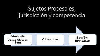 Sujetos Procesales,
jurisdicción y competencia
Estudiante:
Joyce Alvarez
Sanz
C.I. 29.531.430
Sección:
DPP-SAIAC
 