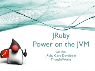 JRuby
Power on the JVM
          Ola Bini
   JRuby Core Developer
      ThoughtWorks