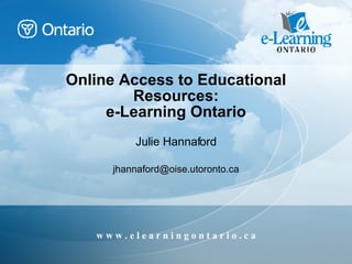 Online Access to Educational Resources: e-Learning Ontario Julie Hannaford [email_address] 